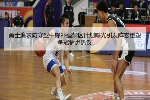 勇士追求防守型中锋补强禁区计划曝光引发阵容重塑争冠猜想热议