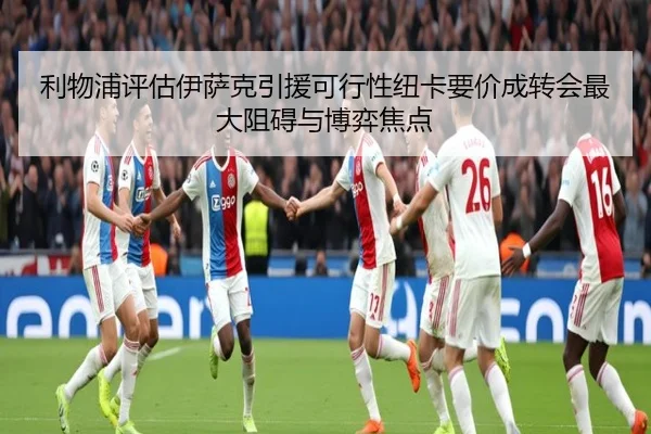 利物浦评估伊萨克引援可行性纽卡要价成转会最大阻碍与博弈焦点